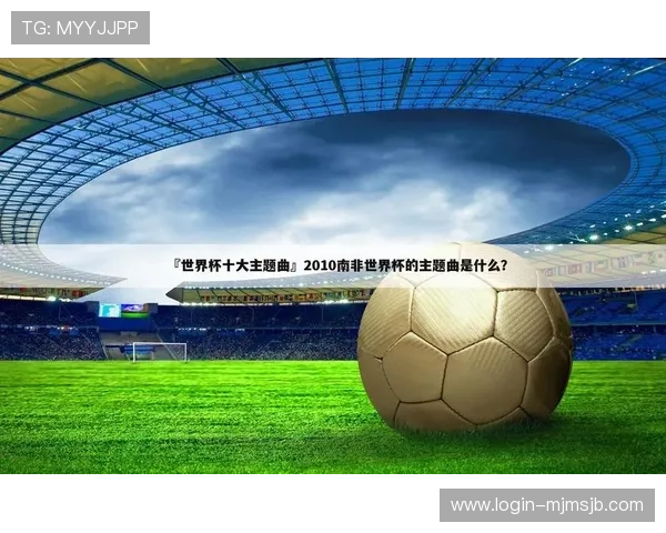 年度世界杯歌曲排行榜前十名，最受欢迎的足球主题歌曲全解析